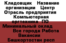 Кладовщик › Название организации ­ Центр › Отрасль предприятия ­ Компьютерная, оргтехника, ПО › Минимальный оклад ­ 20 000 - Все города Работа » Вакансии   . Башкортостан респ.